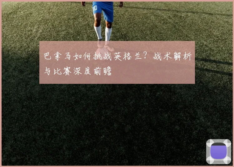 巴拿马如何挑战英格兰？战术解析与比赛深度前瞻
