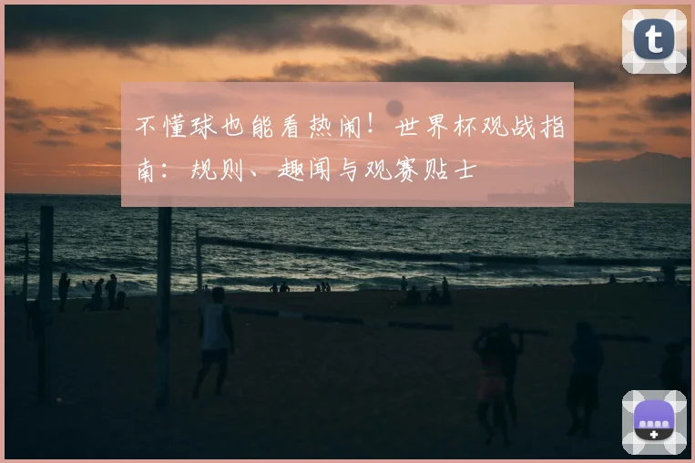 不懂球也能看热闹！世界杯观战指南：规则、趣闻与观赛贴士