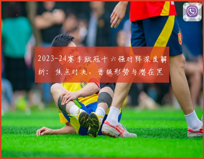 2023-24赛季欧冠十六强对阵深度解析：焦点对决、晋级形势与潜在黑马预测