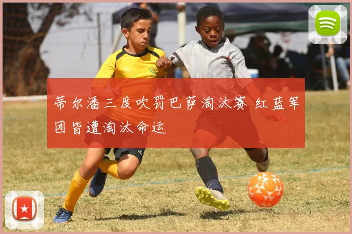 蒂尔潘三度吹罚巴萨淘汰赛 红蓝军团皆遭淘汰命运