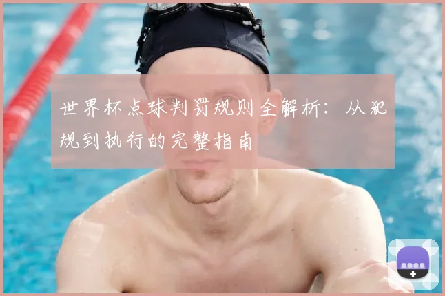 世界杯点球判罚规则全解析:从犯规到执行的完整指南
