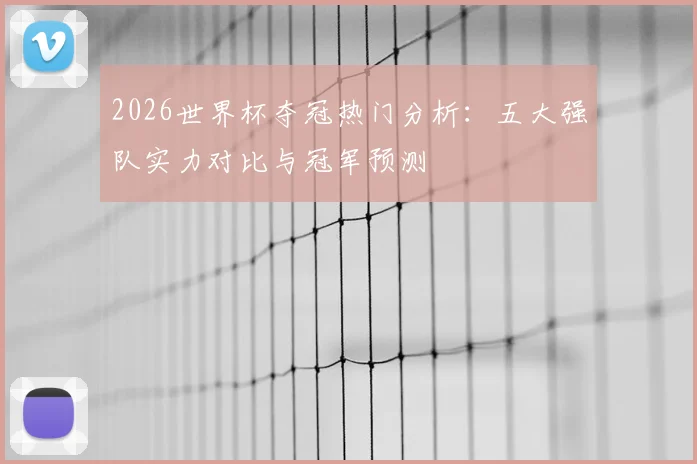 2026世界杯夺冠热门分析：五大强队实力对比与冠军预测
