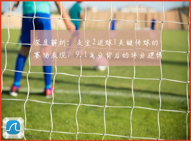 深度解析：麦金2进球1关键传球的赛场表现，9.1高分背后的评分逻辑