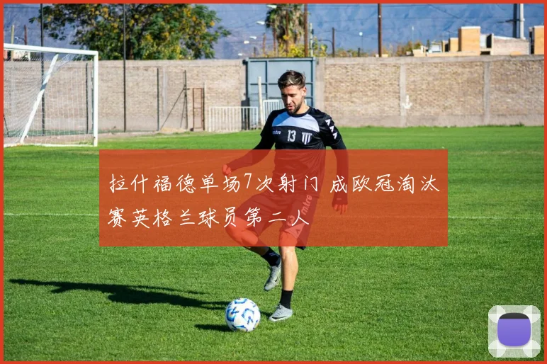 拉什福德单场7次射门 成欧冠淘汰赛英格兰球员第二人