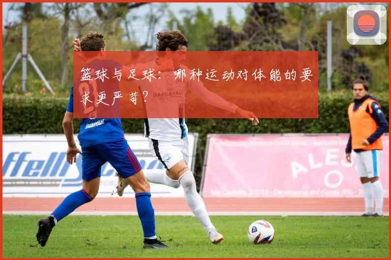 篮球与足球：哪种运动对体能的要求更严苛？
