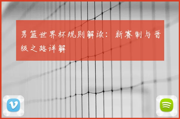 男篮世界杯规则解读：新赛制与晋级之路详解