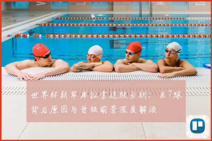 世界杯新军库拉索连败分析：丢7球背后原因与晋级前景深度解读