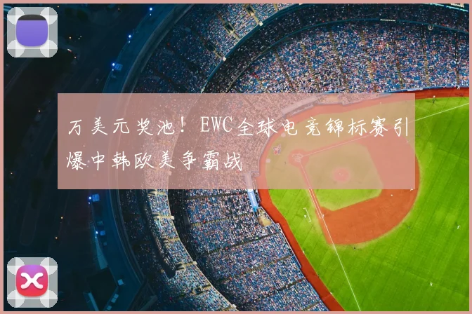 万美元奖池！EWC全球电竞锦标赛引爆中韩欧美争霸战