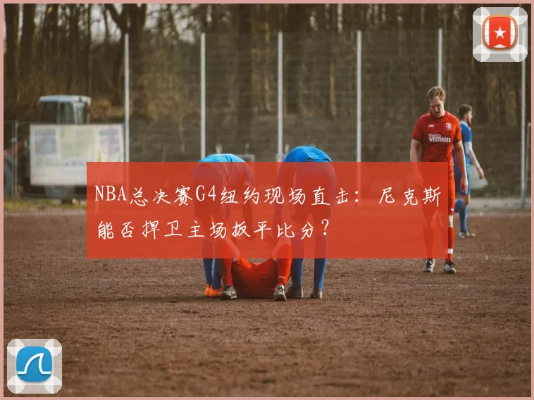 NBA总决赛G4纽约现场直击：尼克斯能否捍卫主场扳平比分？