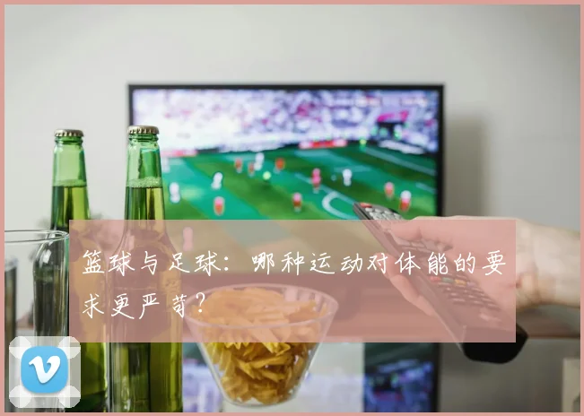 篮球与足球：哪种运动对体能的要求更严苛？