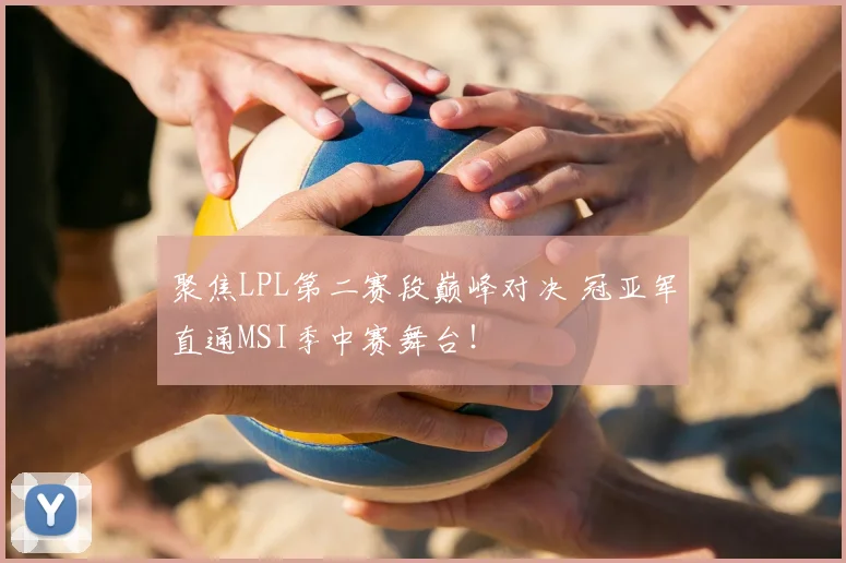 聚焦LPL第二赛段巅峰对决 冠亚军直通MSI季中赛舞台!