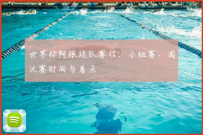 世界杯阿根廷队赛程:小组赛、淘汰赛时间与看点