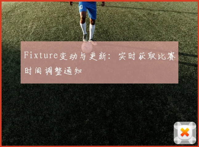 Fixture变动与更新：实时获取比赛时间调整通知