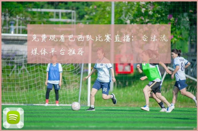 免费观看巴西队比赛直播:合法流媒体平台推荐