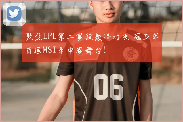 聚焦LPL第二赛段巅峰对决 冠亚军直通MSI季中赛舞台!