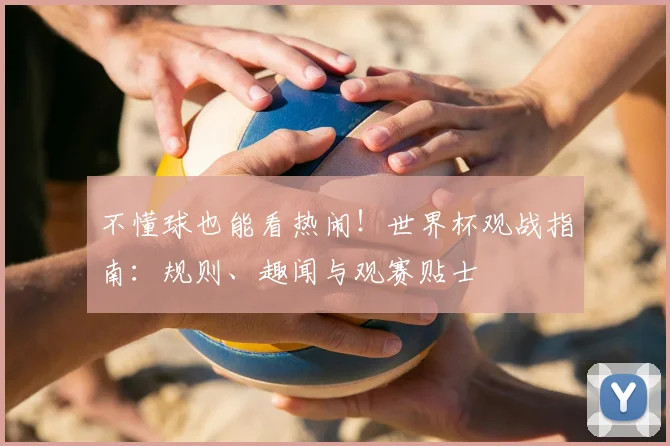 不懂球也能看热闹！世界杯观战指南：规则、趣闻与观赛贴士