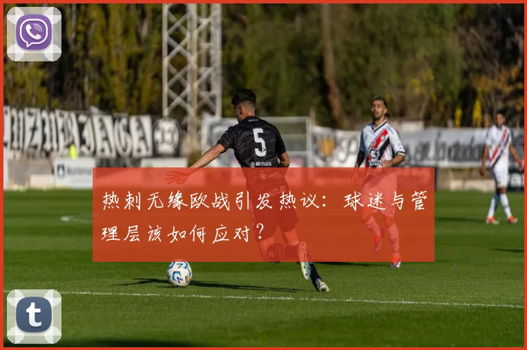 热刺无缘欧战引发热议:球迷与管理层该如何应对?