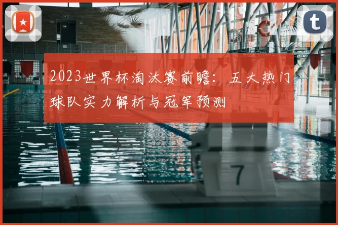 2023世界杯淘汰赛前瞻：五大热门球队实力解析与冠军预测