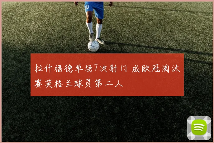 拉什福德单场7次射门 成欧冠淘汰赛英格兰球员第二人