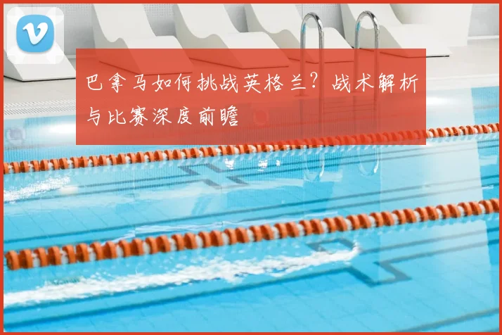 巴拿马如何挑战英格兰？战术解析与比赛深度前瞻